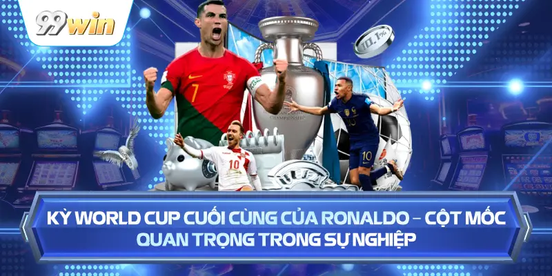 Kỳ World Cup Cuối Cùng Của Ronaldo – Cột Mốc Quan Trọng Trong Sự Nghiệp